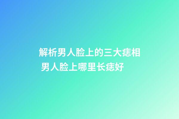 解析男人脸上的三大痣相 男人脸上哪里长痣好